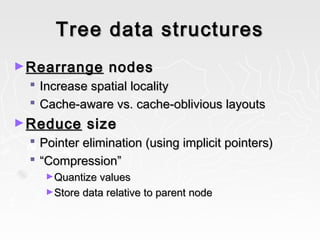 Tree data structuresTree data structures
►RearrangeRearrange nodesnodes
 Increase spatial localityIncrease spatial locality
 Cache-aware vs. cache-oblivious layoutsCache-aware vs. cache-oblivious layouts
►ReduceReduce sizesize
 Pointer elimination (using implicit pointers)Pointer elimination (using implicit pointers)
 ““Compression”Compression”
►Quantize valuesQuantize values
►Store data relative to parent nodeStore data relative to parent node
 