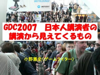 GDC2007 日本人講演者の
 講演から見えてくるもの

   小野憲史（ゲームライター）
 