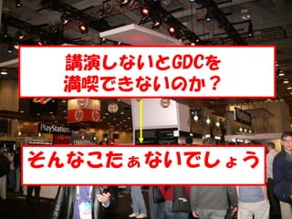 講演しないとGDCを
 満喫できないのか？



そんなこたぁないでしょう
 