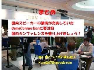 まとめ
• 国内スピーカーの講演が充実していた
• GameConnectionに要注目
• 国内カンファレンスを盛り上げましょう！




        ありがとうございました！
        Kono3478@google.com
 
