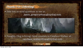 Thanks For Listening!
       • Free free to send questions to me at:
                         jason_gregory@naughtydog.com




       • Naughty Dog is hiring! Send resumes to Candace Walker at:
                      candace_walker@naughtydog.com

       Game Developers Conference 2009                               57
Monday, April 6, 2009
 