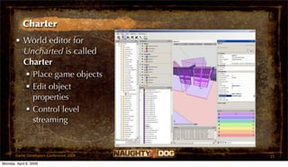 Charter
       • World editor for
         Uncharted is called
         Charter
          Place game objects
          Edit object
           properties
          Control level
           streaming



       Game Developers Conference 2009   15
Monday, April 6, 2009
 