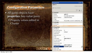 Conﬁguration Parameters
       • All game objects have
         properties (key-value pairs)
           Property values edited in
            Charter




       Game Developers Conference 2009   34
Monday, April 6, 2009
 