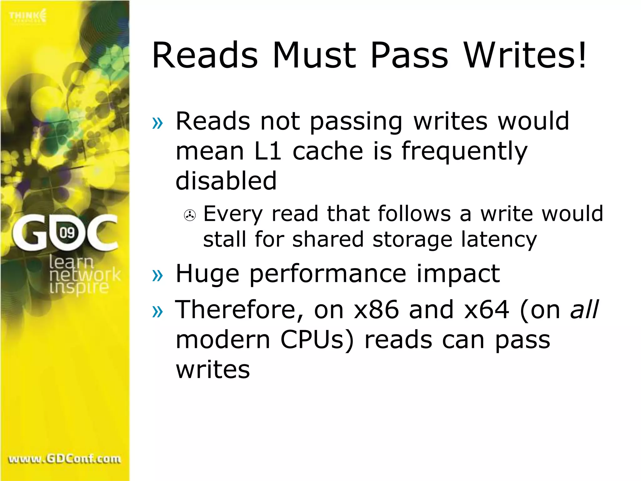 Reads Must Pass Writes! 
» Reads not passing writes would 
mean L1 cache is frequently 
disabled 
 Every read that follows a write would 
stall for shared storage latency 
» Huge performance impact 
» Therefore, on x86 and x64 (on all 
modern CPUs) reads can pass 
writes 
 