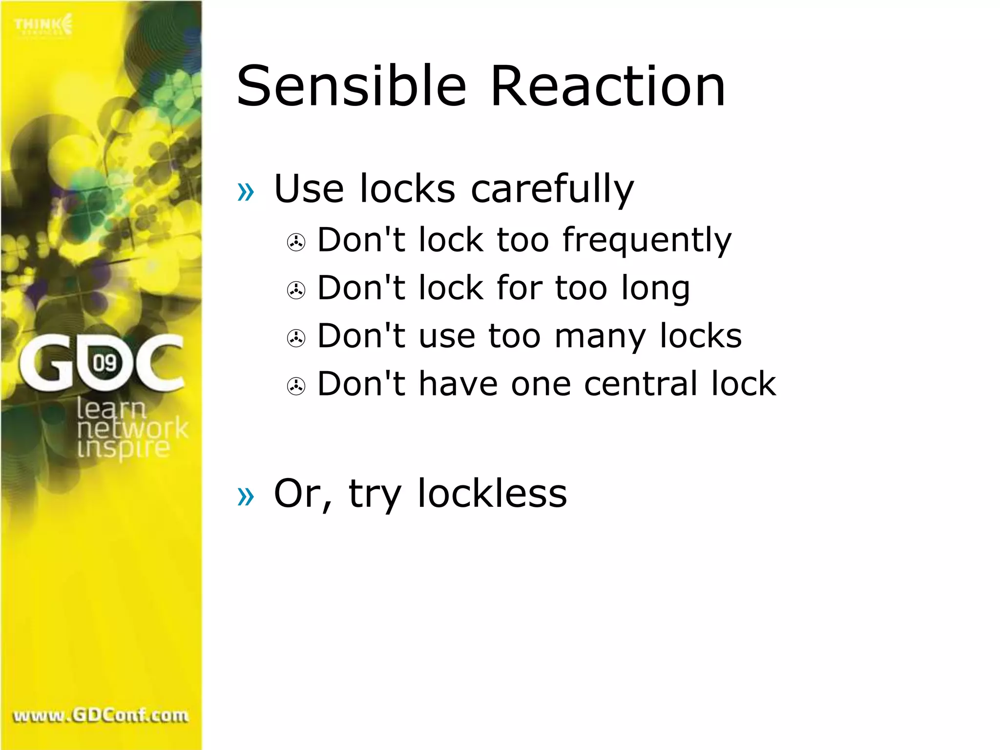 Sensible Reaction 
» Use locks carefully 
 Don't lock too frequently 
 Don't lock for too long 
 Don't use too many locks 
 Don't have one central lock 
» Or, try lockless 
 
