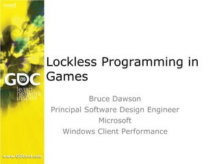 Lockless Programming in 
Games 
Bruce Dawson 
Principal Software Design Engineer 
Microsoft 
Windows Client Performance 
 