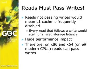 Reads Must Pass Writes! 
» Reads not passing writes would 
mean L1 cache is frequently 
disabled 
 Every read that follows a write would 
stall for shared storage latency 
» Huge performance impact 
» Therefore, on x86 and x64 (on all 
modern CPUs) reads can pass 
writes 
 