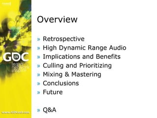 Overview

    Retrospective
»
    High Dynamic Range Audio
»
    Implications and Benefits
»
    Culling and Prioritizing
»
    Mixing & Mastering
»
    Conclusions
»
    Future
»

» Q&A
 