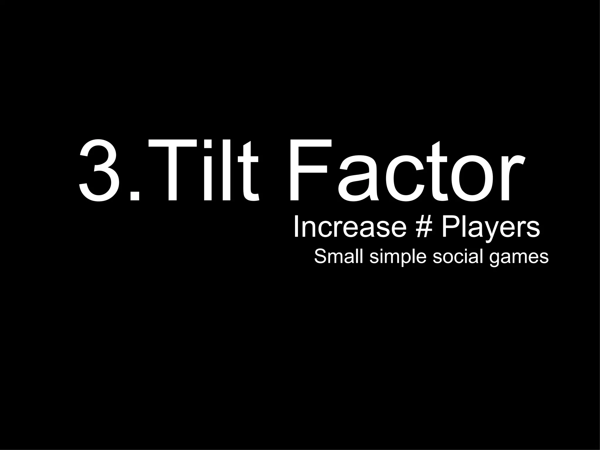 3.Tilt Factor Increase # Players  Small simple social games 