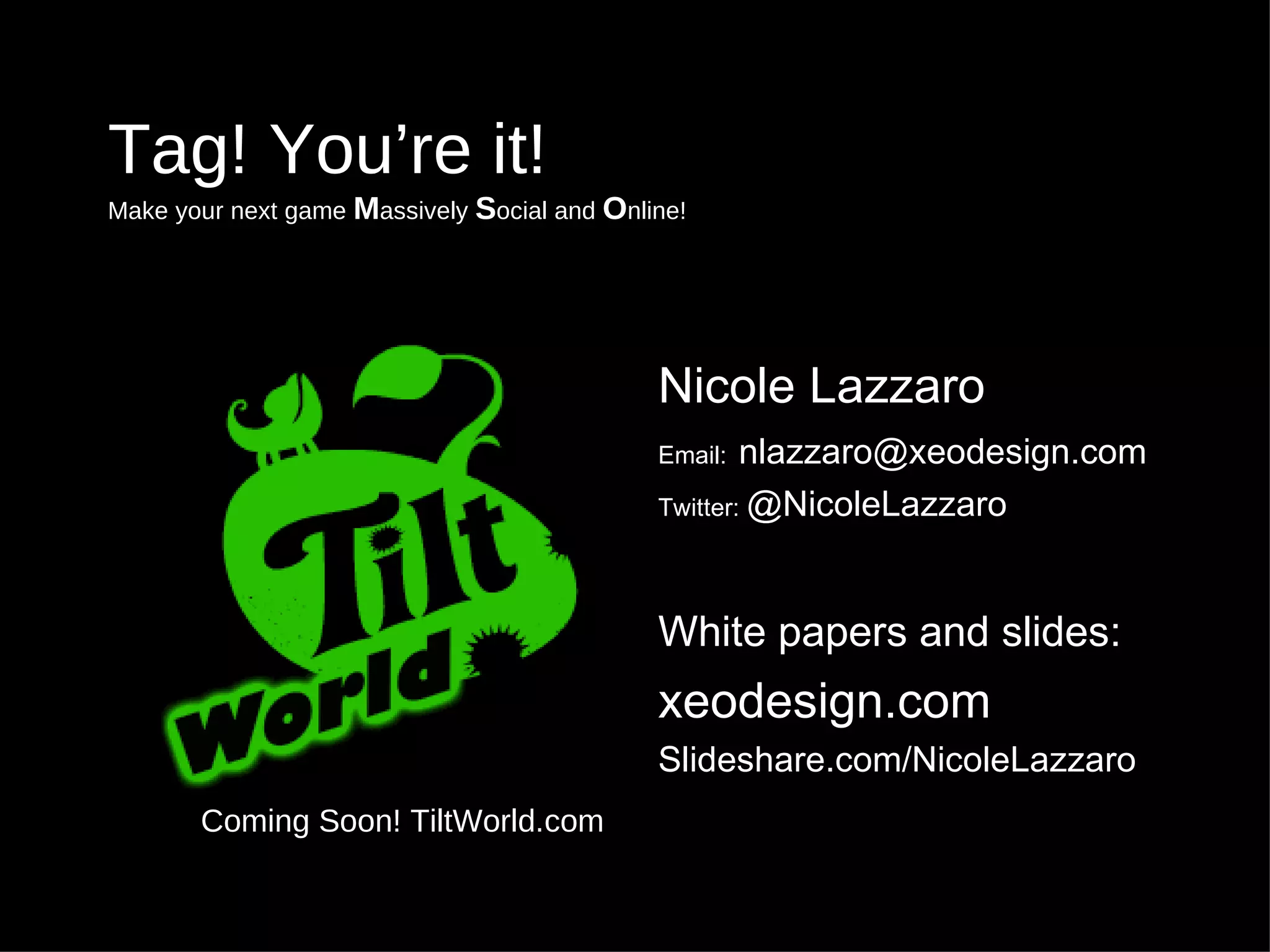 Tag! You’re it! Make your next game  M assively  S ocial and  O nline! Nicole Lazzaro Email:   [email_address] Twitter:  @NicoleLazzaro White papers and slides:   xeodesign.com Slideshare.com/NicoleLazzaro Coming Soon! TiltWorld.com 