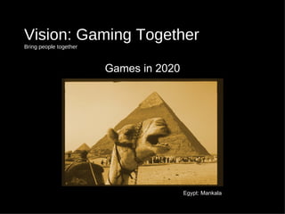 Vision: Gaming Together  Bring people together <ul><li>Games in 2020 </li></ul>Egypt: Mankala 