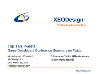 Top Ten Tweets Game Developers Conference Summary on Twitter Nicole Lazzaro, President XEODesign, Inc. GDC March 28, 2009  Nlazz@xeodesign.com  XEODesign Putting Emotion into Play ® ™ Follow me on Twitter:  @NicoleLazzaro  Twitter:  #gdc #gdc09 