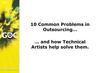 10 Common Problems in Outsourcing…<br />… and how Technical Artists help solve them.<br />
