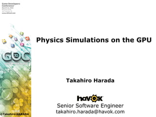 ©Takahiro HARADA
Physics Simulations on the GPU
Takahiro Harada
Senior Software Engineer
takahiro.harada@havok.com
 