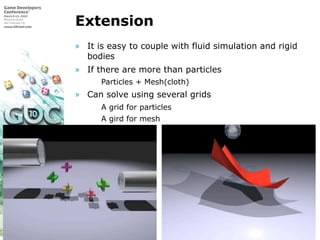 ©Takahiro HARADA
Extension
» It is easy to couple with fluid simulation and rigid
bodies
» If there are more than particles
 Particles + Mesh(cloth)
» Can solve using several grids
 A grid for particles
 A gird for mesh
 