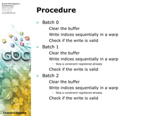 ©Takahiro HARADA
Procedure
» Batch 0
 Clear the buffer
 Write indices sequentially in a warp
 Check if the write is valid
» Batch 1
 Clear the buffer
 Write indices sequentially in a warp
 Skip a constraint registered already
 Check if the write is valid
» Batch 2
 Clear the buffer
 Write indices sequentially in a warp
 Skip a constraint registered already
 Check if the write is valid
 