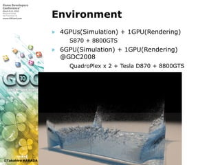 ©Takahiro HARADA
Environment
» 4GPUs(Simulation) + 1GPU(Rendering)
 S870 + 8800GTS
» 6GPU(Simulation) + 1GPU(Rendering)
@GDC2008
 QuadroPlex x 2 + Tesla D870 + 8800GTS
 