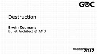Destruction
Erwin Coumans
Bullet Architect @ AMD
 