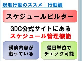 現地行動のススメ：行動編

スケジュールビルダー
 GDC公式サイトにある
 スケジュール管理機能
 講演内容が   曜日単位で
 載っている   チェック可能
 