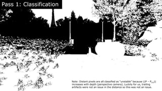 Pass 1: Classification
Note: Distant pixels are all classified as “unstable” because ||P – Px/y||
increases with depth (pe...