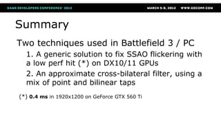 Summary
Two techniques used in Battlefield 3 / PC
1. A generic solution to fix SSAO flickering with
a low perf hit (*) on ...