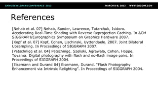 References
[Nehab et al. 07] Nehab, Sander, Lawrence, Tatarchuk, Isidoro.
Accelerating Real-Time Shading with Reverse Repr...