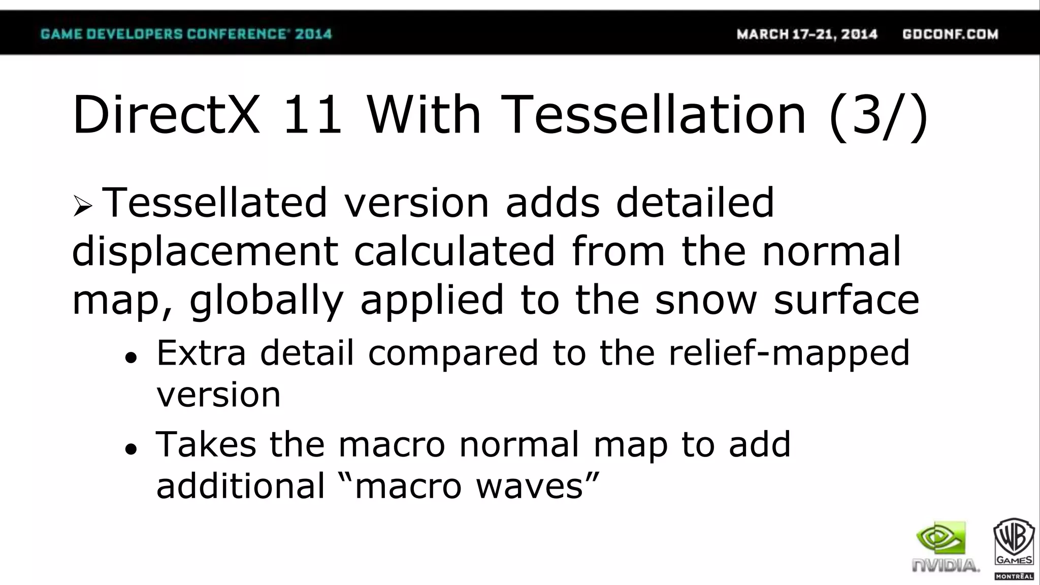 DirectX 11 With Tessellation (3/)
 Tessellated version adds detailed
displacement calculated from the normal
map, globally applied to the snow surface
● Extra detail compared to the relief-mapped
version
● Takes the macro normal map to add
additional “macro waves”
 