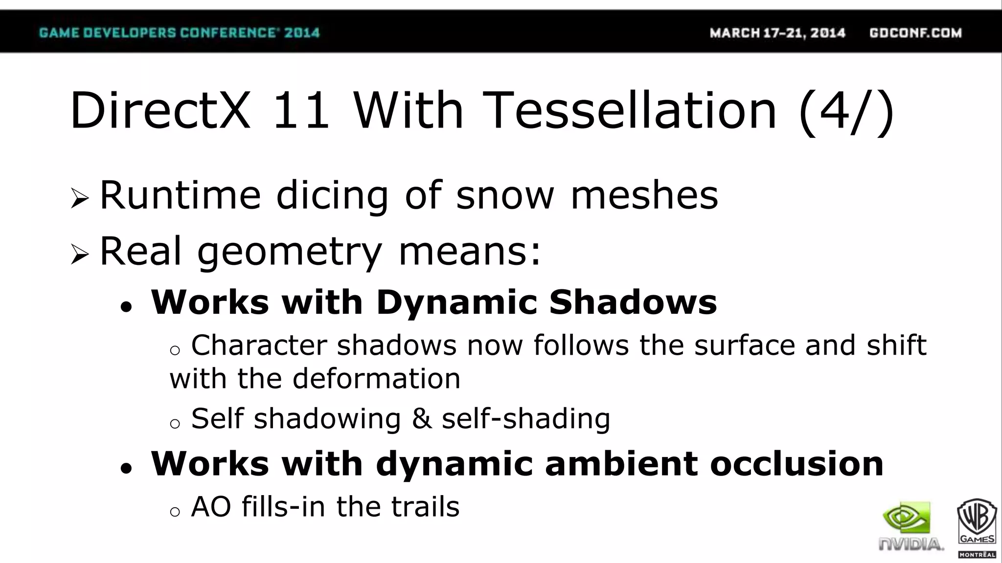 DirectX 11 With Tessellation (4/)
 Runtime dicing of snow meshes
 Real geometry means:
● Works with Dynamic Shadows
o Character shadows now follows the surface and shift
with the deformation
o Self shadowing & self-shading
● Works with dynamic ambient occlusion
o AO fills-in the trails
 