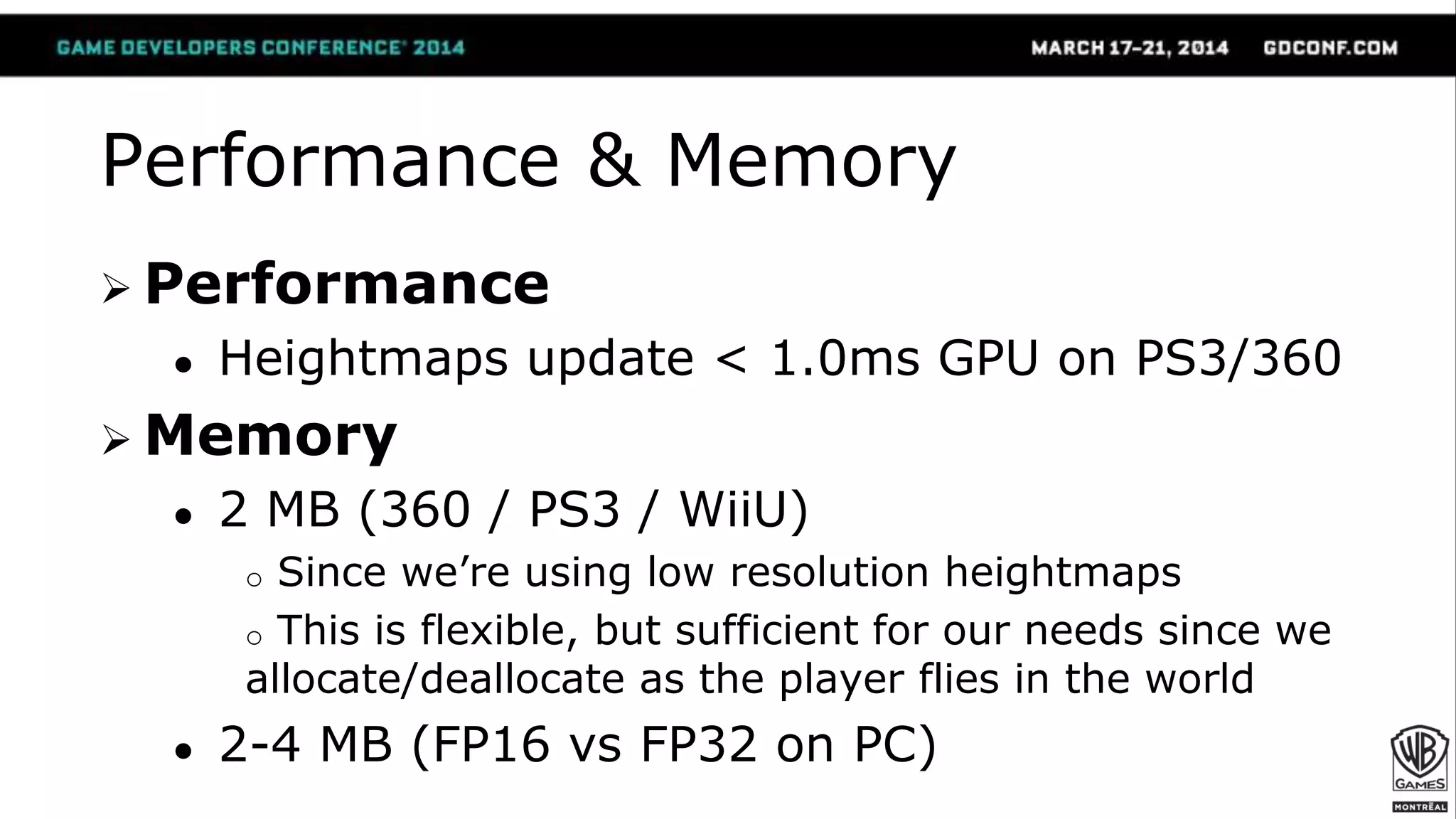 Performance & Memory
 Performance
● Heightmaps update < 1.0ms GPU on PS3/360
 Memory
● 2 MB (360 / PS3 / WiiU)
o Since we’re using low resolution heightmaps
o This is flexible, but sufficient for our needs since we
allocate/deallocate as the player flies in the world
● 2-4 MB (FP16 vs FP32 on PC)
 