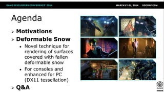 Agenda
 Motivations
 Deformable Snow
● Novel technique for
rendering of surfaces
covered with fallen
deformable snow
● For consoles and
enhanced for PC
(DX11 tessellation)
 Q&A
 