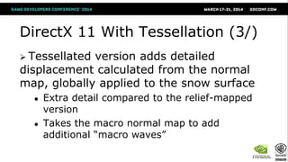 DirectX 11 With Tessellation (3/)
 Tessellated version adds detailed
displacement calculated from the normal
map, globally applied to the snow surface
● Extra detail compared to the relief-mapped
version
● Takes the macro normal map to add
additional “macro waves”
 