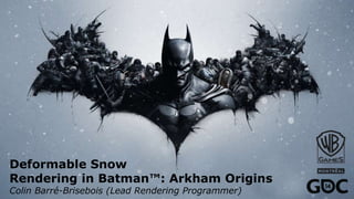 Deformable Snow
Rendering in Batman™: Arkham Origins
Colin Barré-Brisebois (Lead Rendering Programmer)
 