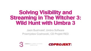 Solving Visibility and
Streaming in The Witcher 3:
Wild Hunt with Umbra 3
Jasin Bushnaief, Umbra Software
Przemysław Czatrowski, CD Projekt RED
 