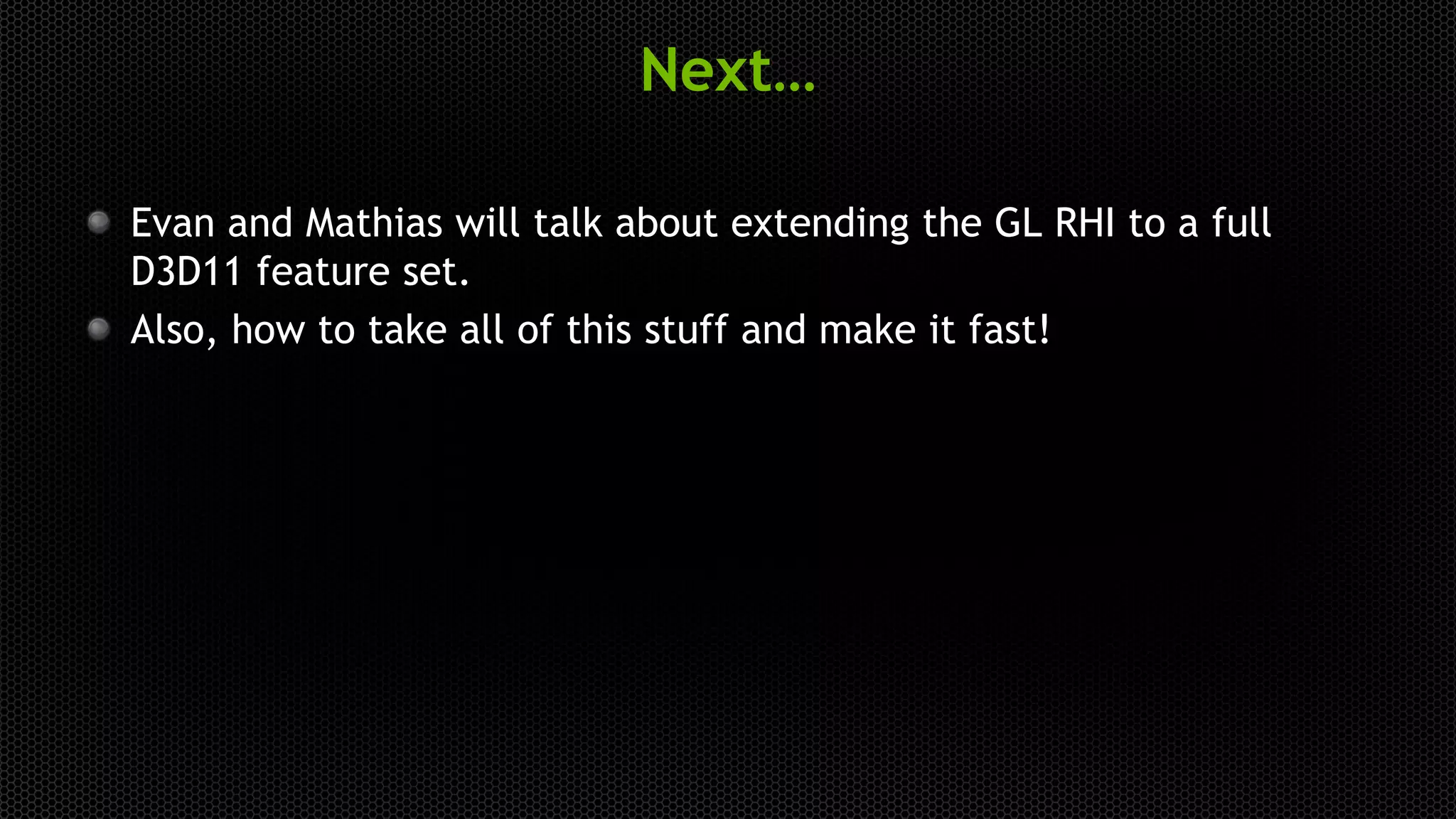Next…
Evan and Mathias will talk about extending the GL RHI to a full
D3D11 feature set.
Also, how to take all of this stuff and make it fast!
 