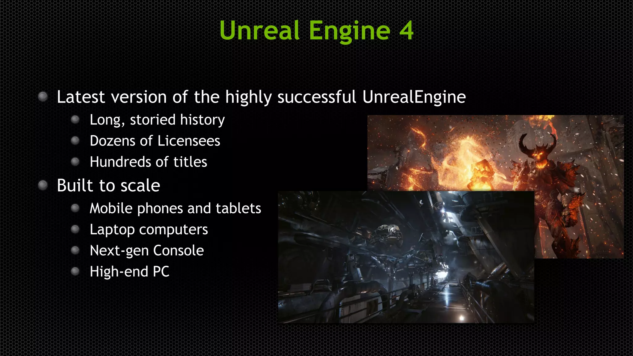 Unreal Engine 4
Latest version of the highly successful UnrealEngine
Long, storied history
Dozens of Licensees
Hundreds of titles
Built to scale
Mobile phones and tablets
Laptop computers
Next-gen Console
High-end PC
 