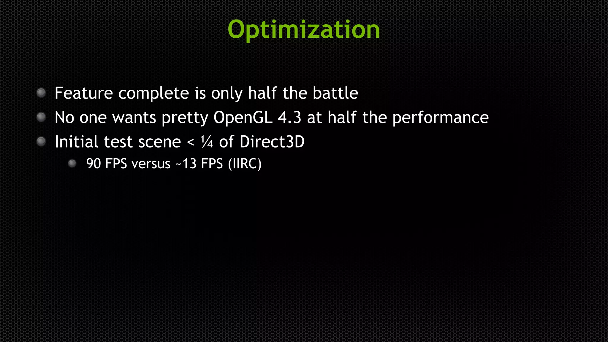 Optimization
Feature complete is only half the battle
No one wants pretty OpenGL 4.3 at half the performance
Initial test scene < ¼ of Direct3D
90 FPS versus ~13 FPS (IIRC)
 