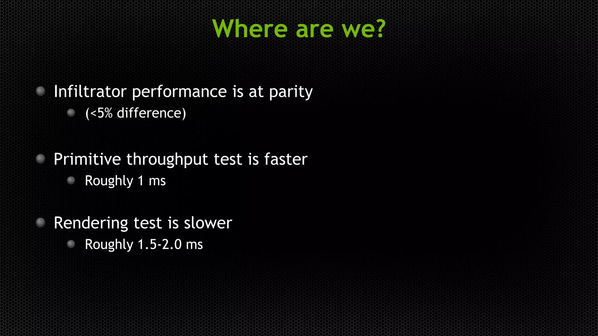 Where are we?
Infiltrator performance is at parity
(<5% difference)
Primitive throughput test is faster
Roughly 1 ms
Rendering test is slower
Roughly 1.5-2.0 ms
 