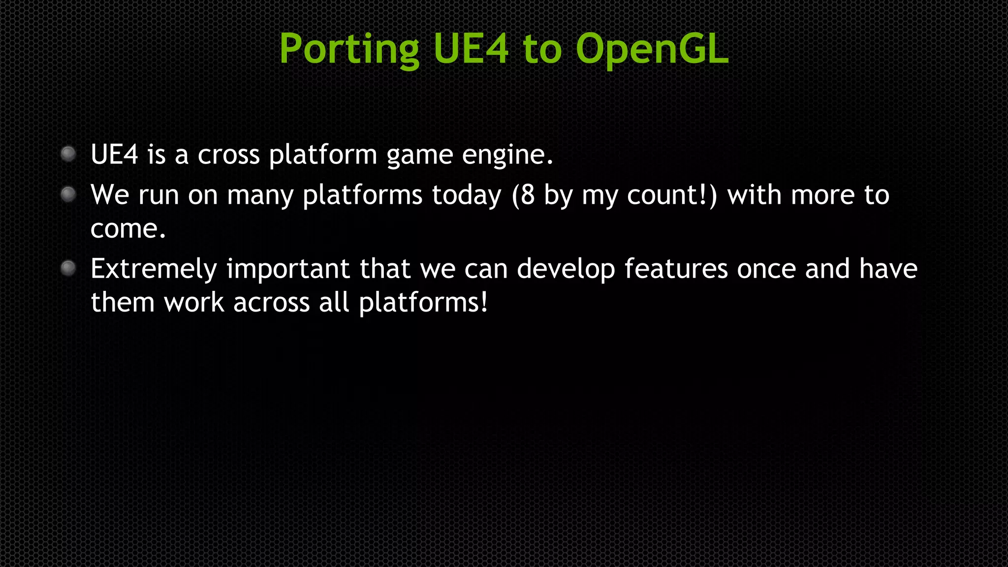 Porting UE4 to OpenGL
UE4 is a cross platform game engine.
We run on many platforms today (8 by my count!) with more to
come.
Extremely important that we can develop features once and have
them work across all platforms!
 