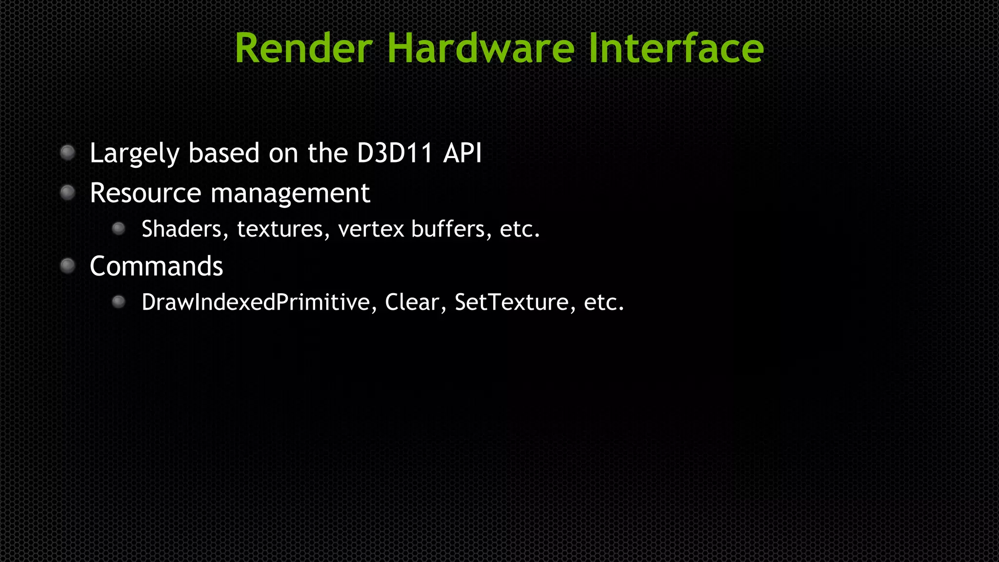 Render Hardware Interface
Largely based on the D3D11 API
Resource management
Shaders, textures, vertex buffers, etc.
Commands
DrawIndexedPrimitive, Clear, SetTexture, etc.
 