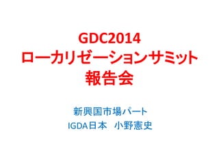 GDC2014
ローカリゼーションサミット
報告会
新興国市場パート
IGDA日本 小野憲史
 