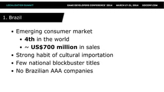 1. Brazil1. Brazil
● Emerging consumer market
● 4th in the world
● ~ US$700 million in sales
● Strong habit of cultural importation
● Few national blockbuster titles
● No Brazilian AAA companies
 