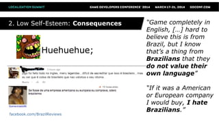Huehuehue;
facebook.com/BrazilReviews
“Game completely in
English, […] hard to
believe this is from
Brazil, but I know
that’s a thing from
Brazilians that they
do not value their
own language”
“If it was a American
or European company
I would buy, I hate
Brazilians.”
2. Low Self-Esteem: Consequences2. Low Self-Esteem: Consequences
 
