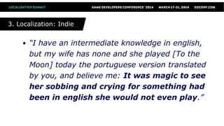 ● “I have an intermediate knowledge in english,
but my wife has none and she played [To the
Moon] today the portuguese version translated
by you, and believe me: It was magic to see
her sobbing and crying for something had
been in english she would not even play.”
3. Localization: Indie3. Localization: Indie
 