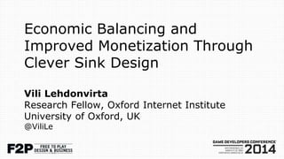 Economic Balancing and
Improved Monetization Through
Clever Sink Design
Vili Lehdonvirta
Research Fellow, Oxford Internet Institute
University of Oxford, UK
@ViliLe
 