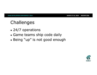 Challenges
●  24/7 operations
●  Game teams ship code daily
●  Being “up” is not good enough
 