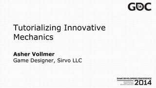 Tutorializing Innovative
Mechanics
Asher Vollmer
Game Designer, Sirvo LLC
 