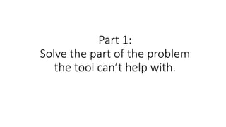 Part 1:
Solve the part of the problem
the tool can’t help with.
 