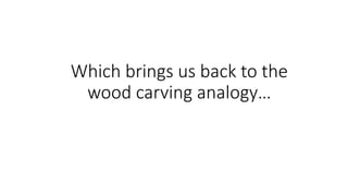 Which brings us back to the
wood carving analogy…
 