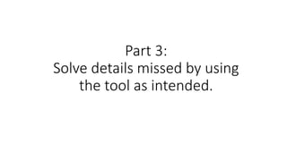Part 3:
Solve details missed by using
the tool as intended.
 