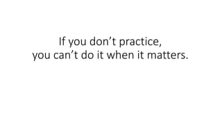 If you don’t practice,
you can’t do it when it matters.
 